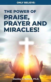 Only Believe: The Power of Praise, Prayer, and Miracles