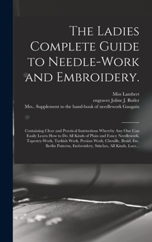 Hardcover The Ladies Complete Guide to Needle-work and Embroidery.: Containing Clear and Practical Instructions Whereby Any One Can Easily Learn How to Do All K Book