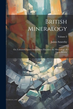 Paperback British Mineralogy; or, Coloured Figures Intended to Elucidate the Mineralogy of Great Britain; Volume 2 Book