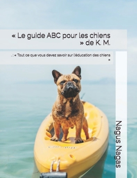 « Le guide ABC pour les chiens » de K. M.: . : « Tout ce que vous devez savoir sur l'éducation des chiens » (French Edition)