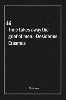 Time takes away the grief of men. -Desiderius Erasmus: Lined Gift Notebook With Unique Touch Journal Lined Premium 120 Pages men Quotes