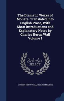 Hardcover The Dramatic Works of Moliere. Translated Into English Prose, with Short Introductions and Explanatory Notes by Charles Heron Wall Volume 1 Book