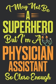 I may not be a SUPERHERO, But i am a PHYSICIAN ASSISTANT So close enough. Physician Assistant Notebook/Journal: Physician Assistant Friends Gift Idea For Men & Women