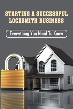Paperback Starting A Successful Locksmith Business: Everything You Need To Know: Locksmith Business Overview Book