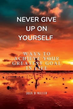 Never Give Up on Yourself: Ways to Achieve Your Greatest Goal in Life