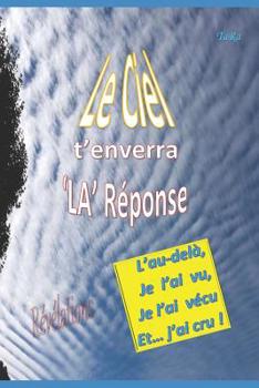Le Ciel t'enverra la Réponse: L’au-delà, je l’ai vu, je l’ai vécu et… j’ai cru !