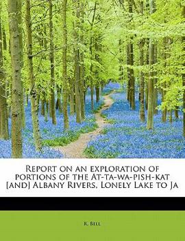 Paperback Report on an Exploration of Portions of the At-Ta-Wa-Pish-Kat [And] Albany Rivers, Lonely Lake to Ja Book