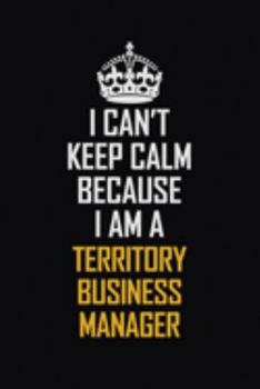 I Can't Keep Calm Because I Am A Territory Business Manager: Motivational Career Pride Quote 6x9 Blank Lined Job Inspirational Notebook Journal