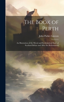 Hardcover The Book of Perth: An Illustration of the Moral and Ecclesiastical State of Scotland Before and After the Reformation Book