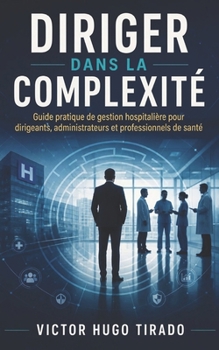 DIRIGER DANS LA COMPLEXITÉ: Guide pratique de gestion hospitalière pour dirigeants, administrateurs et professionnels de santé (French Edition)