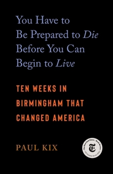 Paperback You Have to Be Prepared to Die Before You Can Begin to Live: Ten Weeks in Birmingham That Changed America Book