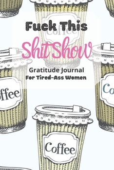 Fuck This Shit Show Gratitude Journal For Tired-Ass Women: Cuss words Gratitude Journal Gift For Tired-Ass Women and Girls; Blank Templates to Record all your Fucking Thoughts