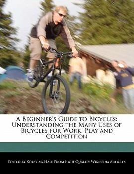 A Beginner's Guide to Bicycles : Understanding the Many Uses of Bicycles for Work, Play and Competition