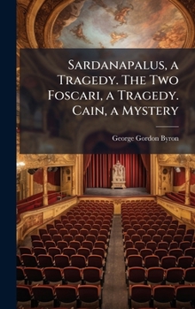 Sardanapalus, a Tragedy. The Two Foscari, a Tragedy. Cain, a Mystery