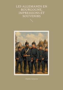 Les Allemands en Bourgogne, Impressions et Souvenirs: Un témoignage saisissant sur l'occupation prussienne en Bourgogne pendant la guerre de 1870 (French Edition)