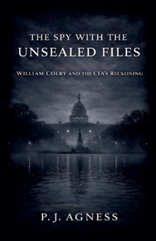 The Spy With the Unsealed Files: William Colby and the CIA's Reckoning (Covert Legends)
