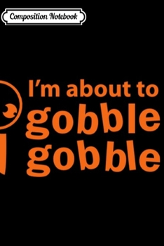 Composition Notebook: thanksgiving funny I'm about to gobble gobble  Journal/Notebook Blank Lined Ruled 6x9 100 Pages