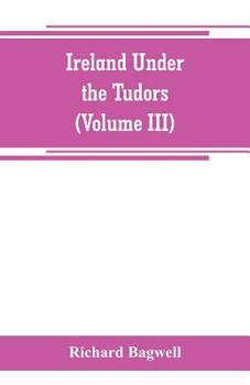 Ireland Under the Tudors; With a Succinct Account of the Earlier History; Volume 3