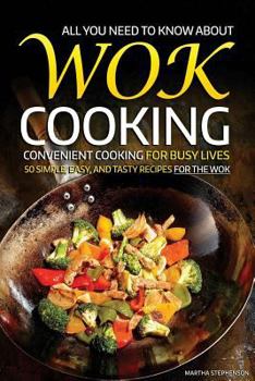 All You Need to Know about Wok Cooking - Convenient Cooking for Busy Lives: 50 Simple, Easy, and Tasty Recipes for the Wok
