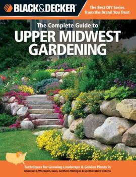 Paperback The Complete Guide to Upper Midwest Gardening: Techniques for Growing Landscape & Garden Plants in Minnesota, Wisconsin, Iowa, Northern Michigan & Sou Book