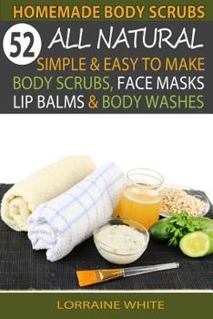 Paperback Homemade Body Scrubs: 52 All Natural, Simple & Easy To Make Body Scrubs, Face Masks, Lip Balms & Body Washes Book: Amazing DIY Organic & Hea Book