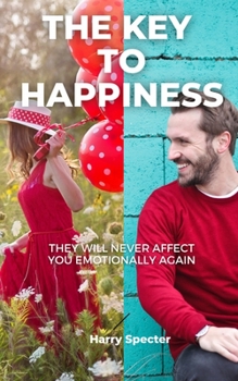 THE KEY TO HAPPINESS: They Will Never Affect You Emotionally Again - Learn to Control Your Emotions - Discover Your Life Purpose - Live Happily Forever.