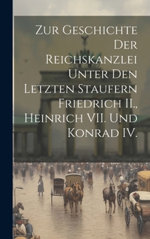 Hardcover Zur Geschichte der Reichskanzlei unter den letzten Staufern Friedrich II., Heinrich VII. und Konrad IV. [German] Book