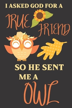 I asked god for a true friend so he sent me a Owl: Owl gifts for men,women,girls,Kids and Owl lovers:cute & elegant blank Lined notebook.