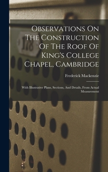 Hardcover Observations On The Construction Of The Roof Of King's College Chapel, Cambridge: With Illustrative Plans, Sections, And Details, From Actual Measurem Book