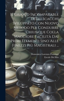 Hardcover Il Giuoco Incomparable Degli Scacchi Sviluppato Con Nuovo Metodo Per Condurre Chiunque Colla Maggiore Facilità Dai Primi Elementi Sino Alle Finezzi Pi [Italian] Book