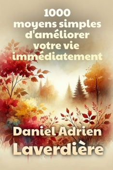 1000 moyens simples d'améliorer votre vie immédiatement: Un guide pratique pour une vie meilleure et satisfaisante (French Edition)