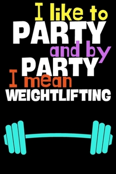 I like to party and by party I mean weightlifting.: Perfect Gift For Athletes and Fitness Lovers, 120 Pages Blank Lined Notebook With Custom Soft ... For Notes, Office, Homework And Much More!