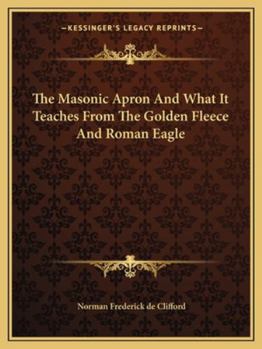 Paperback The Masonic Apron And What It Teaches From The Golden Fleece And Roman Eagle Book