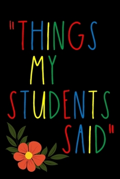 Paperback Things my students said Journal: 6X9 Sized, 100 Pages, A Teacher's journal of memorable sayings from Students A Notebook for teachers to write down th Book