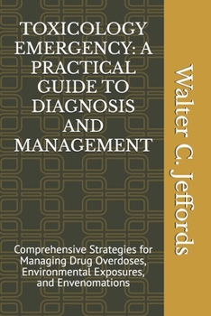 TOXICOLOGY EMERGENCY: A PRACTICAL GUIDE TO DIAGNOSIS AND MANAGEMENT: Comprehensive Strategies for Managing Drug Overdoses, Environmental Exposures, and Envenomations