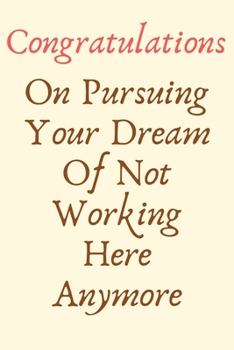 Congratulations On Pursuing Your Dream Of Not Working Here Anymore: Leaving Gifts for Colleagues,Coworker, Funny Joke Journal Blank Lined Notebook ... Leaving Gifts