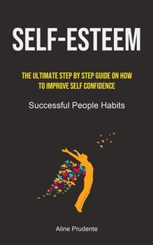 Paperback Self-Esteem: The Ultimate Step By Step Guide On How To Improve Self Confidence (Successful People Habits) Book