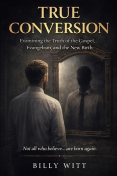 True Conversion: An Examination of the Gospel, Evangelism, and the New Birth