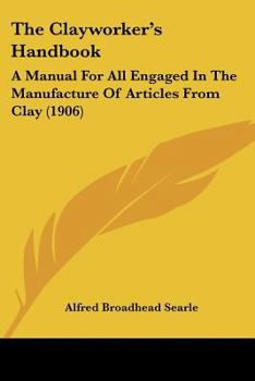 The Clayworker's Handbook: A Manual For All Engaged In The Manufacture Of Articles From Clay