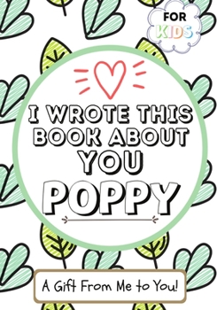 Paperback I Wrote This Book About You Poppy: A Child's Fill in The Blank Gift Book For Their Special Poppy Perfect for Kid's 7 x 10 inch Book