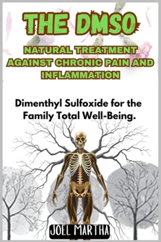 THE DMSO NATURAL TREATMENT AGAINST CHRONIC PAIN AND INFLAMMATION: Dimenthyl Sulfoxide for the Family Total Well-Being.