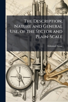 The Description, Nature and General Use, of the Sector and Plain-Scale: ... as Also a Short Account of the Uses of the Lines of Numbers, Artificial Sines and Tangents