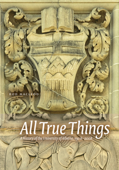 Hardcover All True Things: A History of the University of Alberta, 1908-2008 Book
