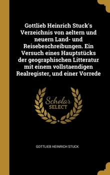 Gottlieb Heinrich Stuck's Verzeichnis von aeltern und neuern Land- und Reisebeschreibungen. Ein Versuch eines Hauptstücks der geographischen Litteratu