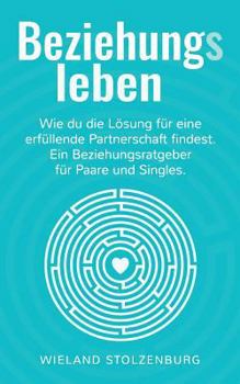Beziehungsleben: Wie du die Lösung für eine erfüllende Partnerschaft findest. Ein Beziehungsratgeber für Paare und Singles.