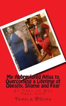 Paperback My Abbreviated Atlas to Overcoming a Lifetime of Obesity, Shame and Fear: Is This or Was This You? Book