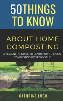 Paperback 50 Things to Know About Home Composting: A Beginners Guide to Learn How to Enjoy Composting Inexpensively Book