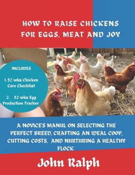 Paperback How to Raise Chickens for Eggs, Meat and Joy: A Novice's Manual on Selecting the Perfect Breed, Crafting an Ideal Coop, Cutting Costs, and Nurturing a Book