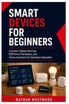Smart Devices for Beginner: Connect Zigbee Devices, ESPHome Hardware, and Home Assistant for Seamless Operation