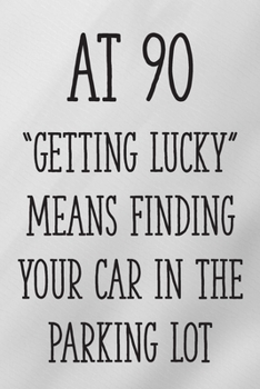 At 90 "Getting Lucky" Means Finding Your Car in the Parking Lot: Funny 90th Gag Gifts for Men, Women, Friend - Notebook & Journal for Birthday Party, Holiday and More